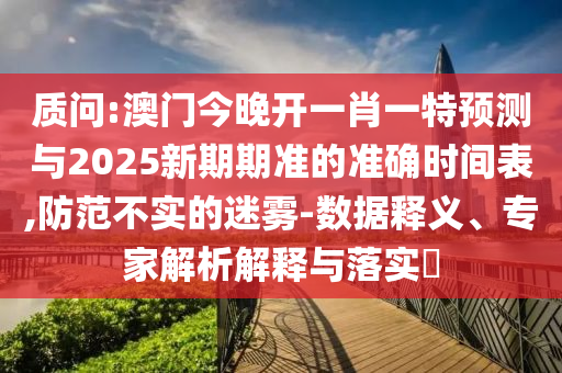 質問:澳門今晚開一肖一特預測與2025新期期準的準確時間表,防范不實的迷霧-數據釋義、專家解析解釋與落實?