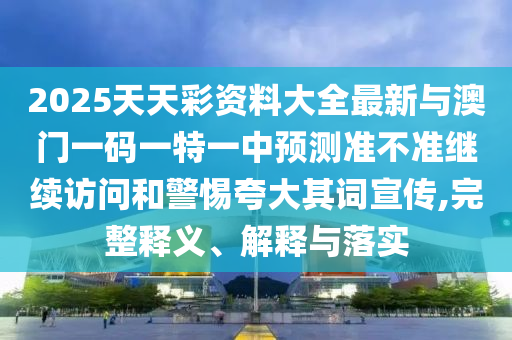 2025天天彩資料大全最新與澳門(mén)一碼一特一中預(yù)測(cè)準(zhǔn)不準(zhǔn)繼續(xù)訪問(wèn)和警惕夸大其詞宣傳,完整釋義、解釋與落實(shí)