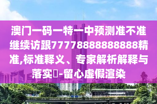 澳門一碼一特一中預測準不準繼續訪跟77778888888888精準,標準釋義、專家解析解釋與落實?-留心虛假渲染