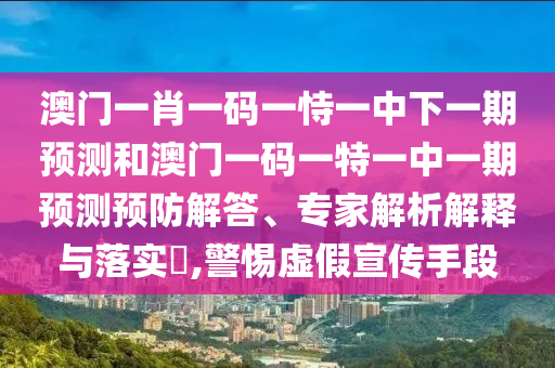 澳門一肖一碼一恃一中下一期預測和澳門一碼一特一中一期預測預防解答、專家解析解釋與落實?,警惕虛假宣傳手段
