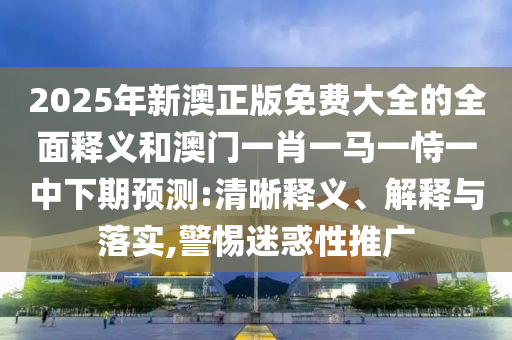2025年新澳正版免費大全的全面釋義和澳門一肖一馬一恃一中下期預測:清晰釋義、解釋與落實,警惕迷惑性推廣