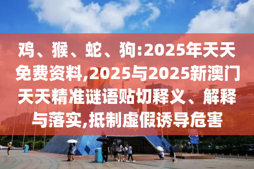雞、猴、蛇、狗:2025年天天免費(fèi)資料,2025與2025新澳門天天精準(zhǔn)謎語(yǔ)貼切釋義、解釋與落實(shí),抵制虛假誘導(dǎo)危害