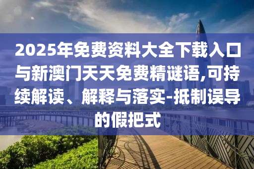 2025年免費資料大全下載入口與新澳門天天免費精謎語,可持續解讀、解釋與落實-抵制誤導的假把式