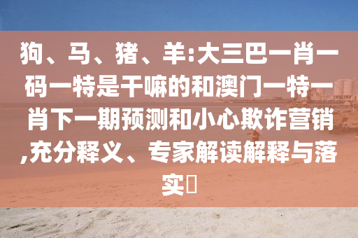 狗、馬、豬、羊:大三巴一肖一碼一特是干嘛的和澳門一特一肖下一期預測和小心欺詐營銷,充分釋義、專家解讀解釋與落實?