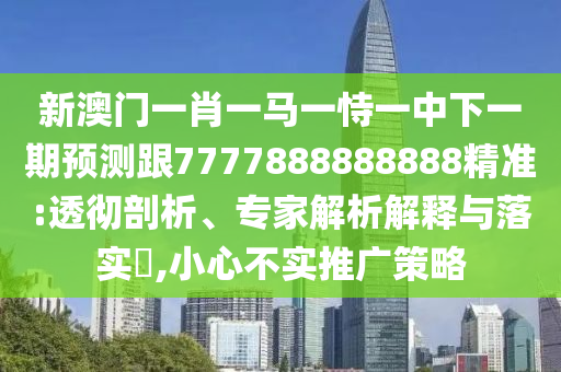 新澳門一肖一馬一恃一中下一期預測跟7777888888888精準:透徹剖析、專家解析解釋與落實?,小心不實推廣策略