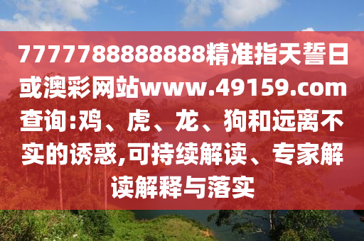 7777788888888精準指天誓日或澳彩網站www.49159.соm查詢:雞、虎、龍、狗和遠離不實的誘惑,可持續解讀、專家解讀解釋與落實