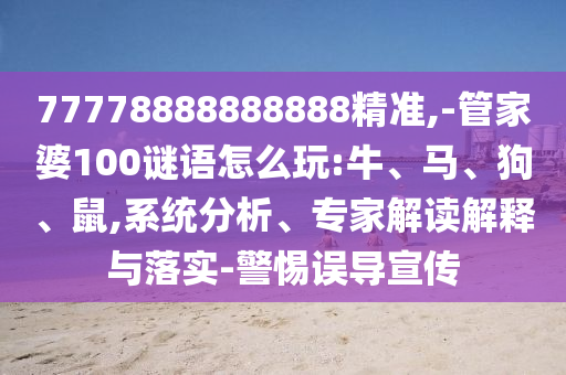 77778888888888精準,-管家婆100謎語怎么玩:牛、馬、狗、鼠,系統分析、專家解讀解釋與落實-警惕誤導宣傳