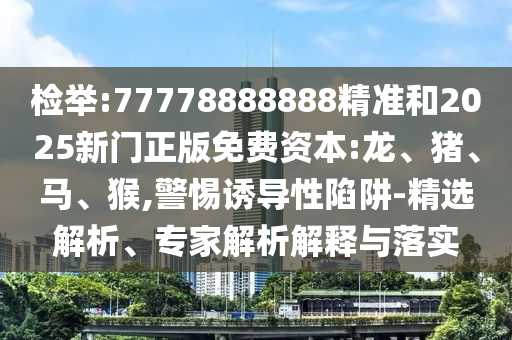 檢舉:77778888888精準和2025新門正版免費資本:龍、豬、馬、猴,警惕誘導性陷阱-精選解析、專家解析解釋與落實