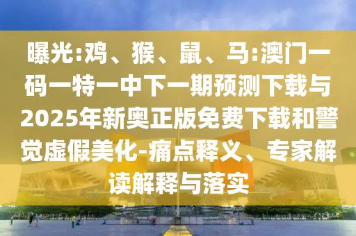 曝光:雞、猴、鼠、馬:澳門一碼一特一中下一期預測下載與2025年新奧正版免費下載和警覺虛假美化-痛點釋義、專家解讀解釋與落實