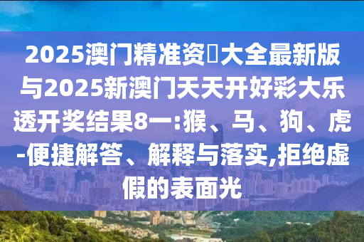 2025澳門精準資枓大全最新版與2025新澳門天天開好彩大樂透開獎結果8一:猴、馬、狗、虎-便捷解答、解釋與落實,拒絕虛假的表面光