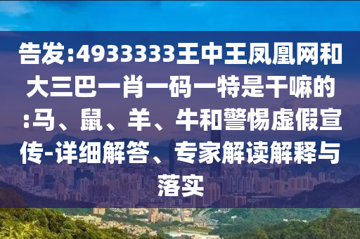 告發(fā):4933333王中王鳳凰網(wǎng)和大三巴一肖一碼一特是干嘛的:馬、鼠、羊、牛和警惕虛假宣傳-詳細解答、專家解讀解釋與落實