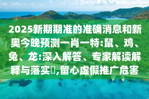 2025新期期準的準確消息和新奧今晚預測一肖一特:鼠、雞、兔、龍:深入解答、專家解讀解釋與落實?,留心虛假推廣危害