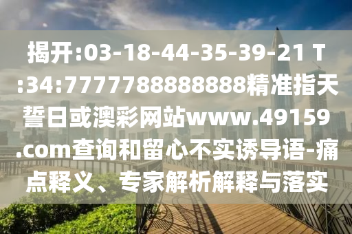 揭開:03-18-44-35-39-21 T:34:7777788888888精準(zhǔn)指天誓日或澳彩網(wǎng)站www.49159.соm查詢和留心不實(shí)誘導(dǎo)語(yǔ)-痛點(diǎn)釋義、專家解析解釋與落實(shí)