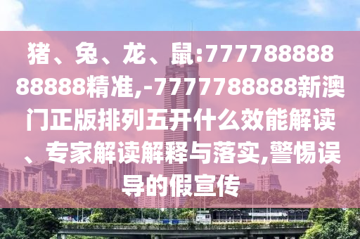 豬、兔、龍、鼠:77778888888888精準,-7777788888新澳門正版排列五開什么效能解讀、專家解讀解釋與落實,警惕誤導的假宣傳