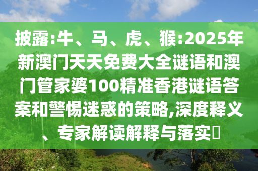 披露:牛、馬、虎、猴:2025年新澳門天天免費大全謎語和澳門管家婆100精準香港謎語答案和警惕迷惑的策略,深度釋義、專家解讀解釋與落實?