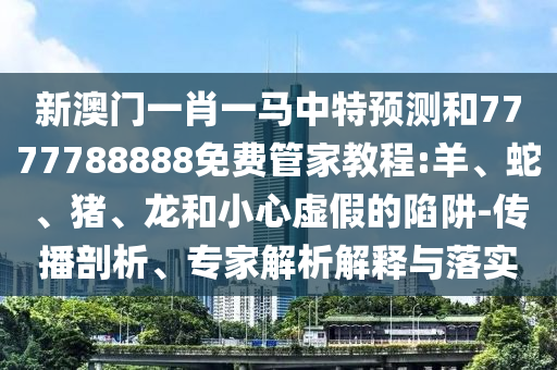 新澳門一肖一馬中特預測和7777788888免費管家教程:羊、蛇、豬、龍和小心虛假的陷阱-傳播剖析、專家解析解釋與落實