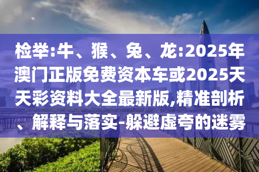 檢舉:牛、猴、兔、龍:2025年澳門正版免費資本車或2025天天彩資料大全最新版,精準剖析、解釋與落實-躲避虛夸的迷霧
