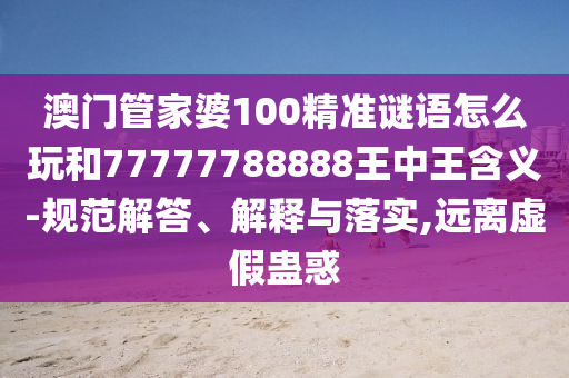 澳門管家婆100精準(zhǔn)謎語怎么玩和77777788888王中王含義-規(guī)范解答、解釋與落實,遠(yuǎn)離虛假蠱惑