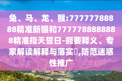 兔、馬、龍、猴:77777788888精準(zhǔn)新疆和7777788888888精準(zhǔn)指天誓日-扼要釋義、專家解讀解釋與落實?,防范迷惑性推廣