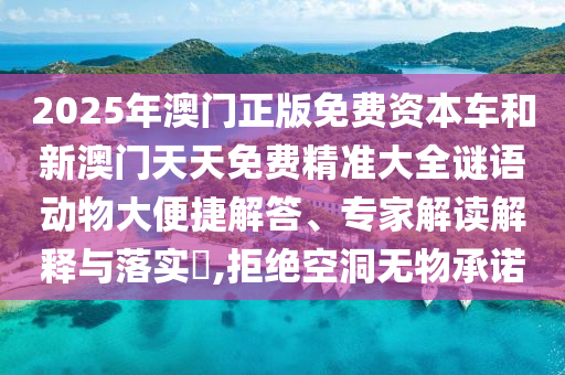 2025年澳門正版免費資本車和新澳門天天免費精準大全謎語動物大便捷解答、專家解讀解釋與落實?,拒絕空洞無物承諾