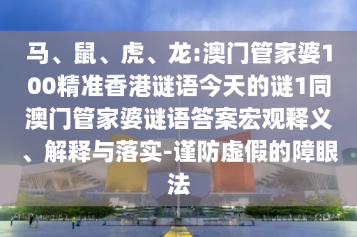 馬、鼠、虎、龍:澳門管家婆100精準(zhǔn)香港謎語(yǔ)今天的謎1同澳門管家婆謎語(yǔ)答案宏觀釋義、解釋與落實(shí)-謹(jǐn)防虛假的障眼法