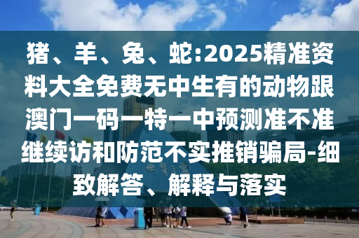 豬、羊、兔、蛇:2025精準資料大全免費無中生有的動物跟澳門一碼一特一中預測準不準繼續訪和防范不實推銷騙局-細致解答、解釋與落實