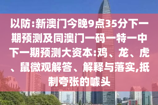 以防:新澳門今晚9點35分下一期預(yù)測及同澳門一碼一特一中下一期預(yù)測大資本:雞、龍、虎、鼠微觀解答、解釋與落實,抵制夸張的噱頭