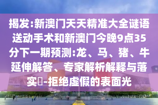 揭發:新澳門天天精準大全謎語送動手術和新澳門今晚9點35分下一期預測:龍、馬、豬、牛延伸解答、專家解析解釋與落實?-拒絕虛假的表面光