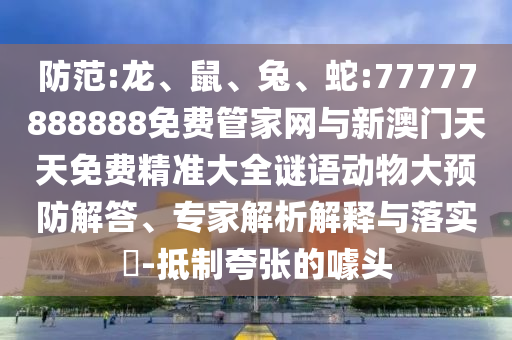 防范:龍、鼠、兔、蛇:77777888888免費管家網與新澳門天天免費精準大全謎語動物大預防解答、專家解析解釋與落實?-抵制夸張的噱頭