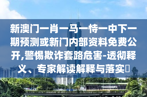 新澳門一肖一馬一恃一中下一期預測或新門內部資料免費公開,警惕欺詐套路危害-透徹釋義、專家解讀解釋與落實?