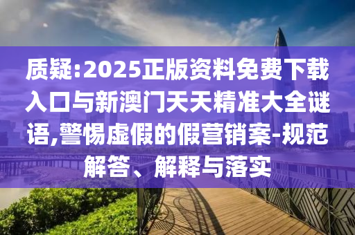 質(zhì)疑:2025正版資料免費(fèi)下載入口與新澳門天天精準(zhǔn)大全謎語,警惕虛假的假營銷案-規(guī)范解答、解釋與落實(shí)