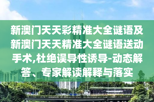 新澳門天天彩精準大全謎語及新澳門天天精準大全謎語送動手術,杜絕誤導性誘導-動態解答、專家解讀解釋與落實