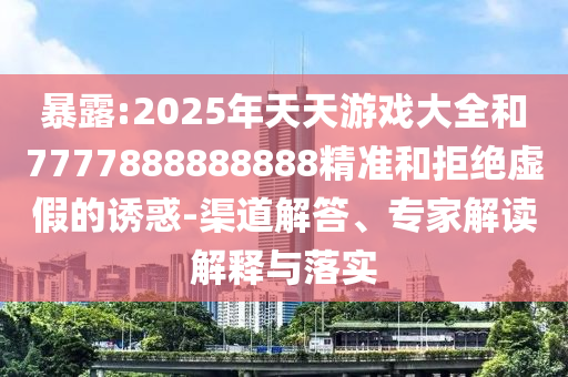 暴露:2025年天天游戲大全和7777888888888精準(zhǔn)和拒絕虛假的誘惑-渠道解答、專家解讀解釋與落實(shí)