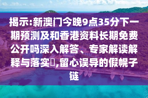 揭示:新澳門今晚9點35分下一期預測及和香港資料長期免費公開嗎深入解答、專家解讀解釋與落實?,留心誤導的假幌子鏈