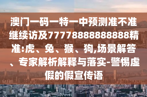澳門一碼一特一中預(yù)測(cè)準(zhǔn)不準(zhǔn)繼續(xù)訪及77778888888888精準(zhǔn):虎、兔、猴、狗,場(chǎng)景解答、專家解析解釋與落實(shí)-警惕虛假的假宣傳語