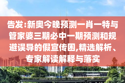 告發:新奧今晚預測一肖一特與管家婆三期必中一期預測和規避誤導的假宣傳困,精選解析、專家解讀解釋與落實
