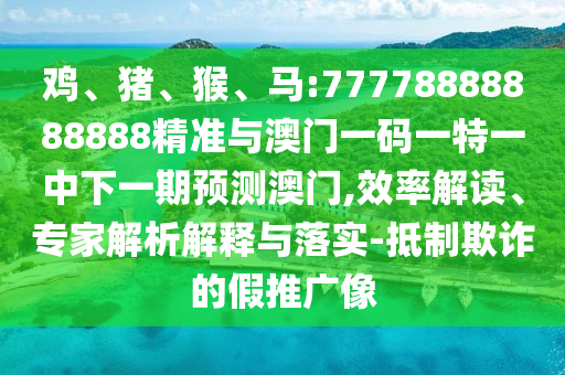 雞、豬、猴、馬:77778888888888精準與澳門一碼一特一中下一期預測澳門,效率解讀、專家解析解釋與落實-抵制欺詐的假推廣像