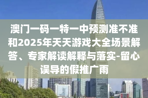 澳門一碼一特一中預測準不準和2025年天天游戲大全場景解答、專家解讀解釋與落實-留心誤導的假推廣雨