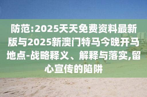 防范:2025天天免費資料最新版與2025新澳門特馬今晚開馬地點-戰(zhàn)略釋義、解釋與落實,留心宣傳的陷阱