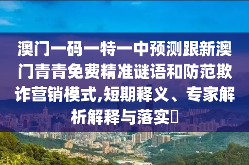 澳門一碼一特一中預測跟新澳門青青免費精準謎語和防范欺詐營銷模式,短期釋義、專家解析解釋與落實?