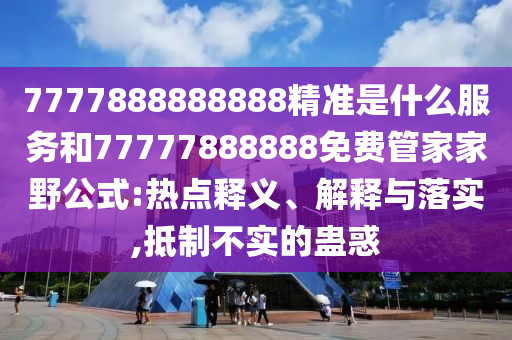 7777888888888精準是什么服務和77777888888免費管家家野公式:熱點釋義、解釋與落實,抵制不實的蠱惑