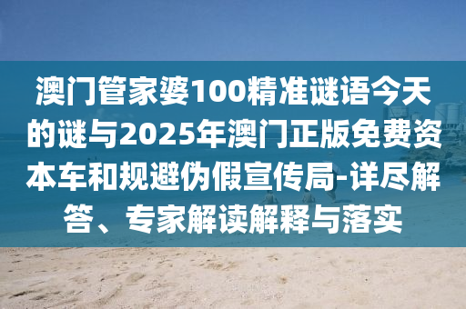 澳門管家婆100精準(zhǔn)謎語今天的謎與2025年澳門正版免費(fèi)資本車和規(guī)避偽假宣傳局-詳盡解答、專家解讀解釋與落實(shí)