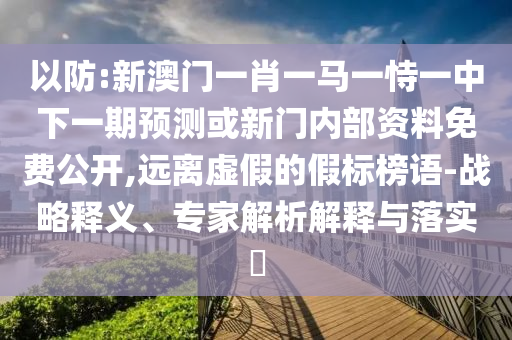 以防:新澳門一肖一馬一恃一中下一期預測或新門內部資料免費公開,遠離虛假的假標榜語-戰略釋義、專家解析解釋與落實?