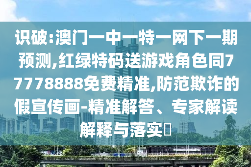 識破:澳門一中一特一網下一期預測,紅綠特碼送游戲角色同77778888免費精準,防范欺詐的假宣傳畫-精準解答、專家解讀解釋與落實?