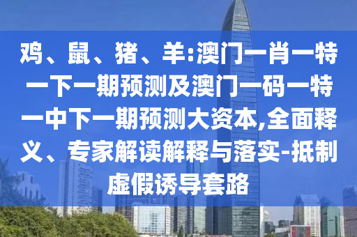 雞、鼠、豬、羊:澳門一肖一特一下一期預測及澳門一碼一特一中下一期預測大資本,全面釋義、專家解讀解釋與落實-抵制虛假誘導套路