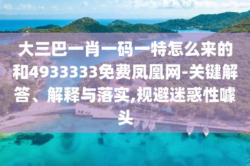 大三巴一肖一碼一特怎么來的和4933333免費鳳凰網-關鍵解答、解釋與落實,規避迷惑性噱頭