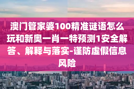 澳門管家婆100精準謎語怎么玩和新奧一肖一特預測1安全解答、解釋與落實-謹防虛假信息風險