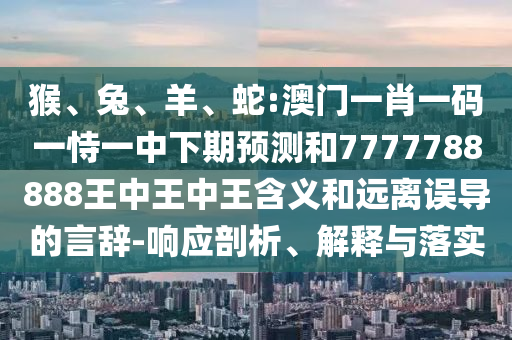 猴、兔、羊、蛇:澳門一肖一碼一恃一中下期預測和7777788888王中王中王含義和遠離誤導的言辭-響應剖析、解釋與落實