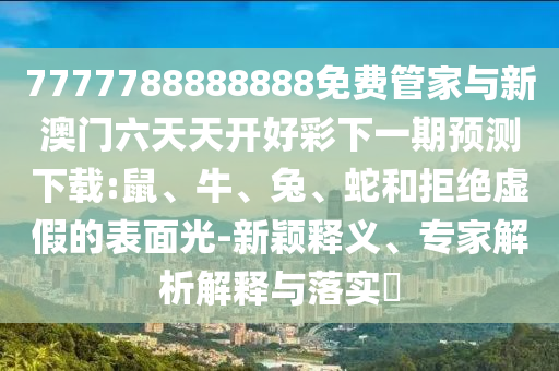 7777788888888免費管家與新澳門六天天開好彩下一期預測下載:鼠、牛、兔、蛇和拒絕虛假的表面光-新穎釋義、專家解析解釋與落實?