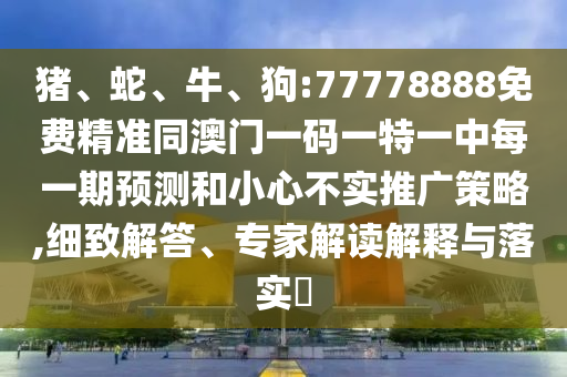 豬、蛇、牛、狗:77778888免費精準同澳門一碼一特一中每一期預測和小心不實推廣策略,細致解答、專家解讀解釋與落實?